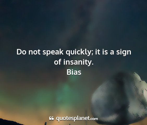 Bias - do not speak quickly; it is a sign of insanity....
