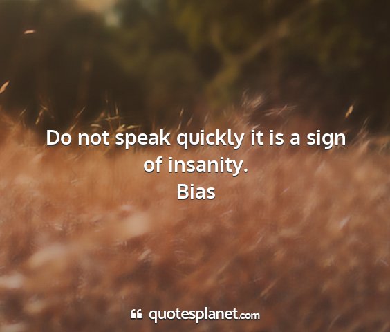 Bias - do not speak quickly it is a sign of insanity....