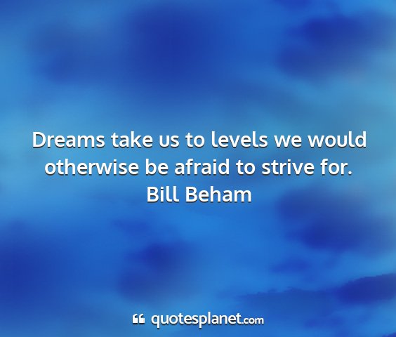 Bill beham - dreams take us to levels we would otherwise be...