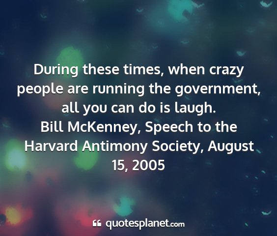 Bill mckenney, speech to the harvard antimony society, august 15, 2005 - during these times, when crazy people are running...
