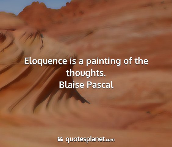 Blaise pascal - eloquence is a painting of the thoughts....