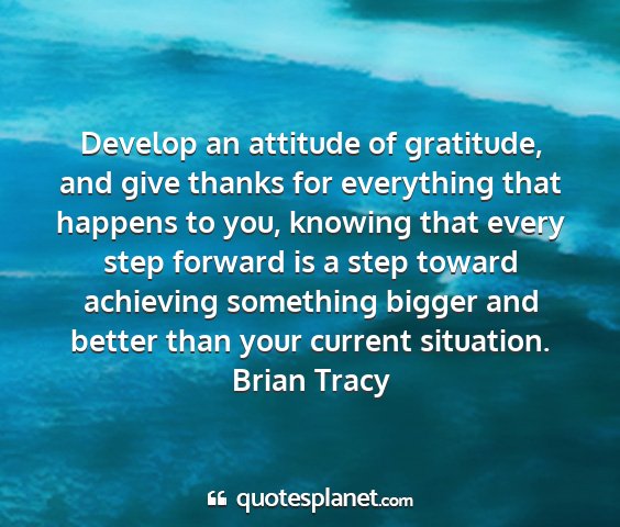 Brian tracy - develop an attitude of gratitude, and give thanks...