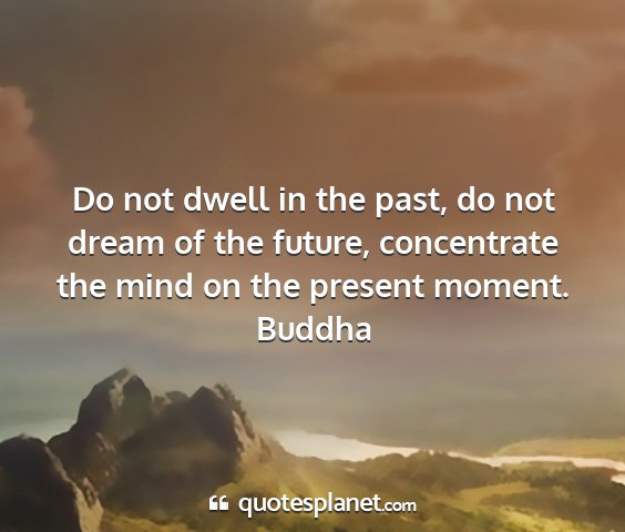 Buddha - do not dwell in the past, do not dream of the...