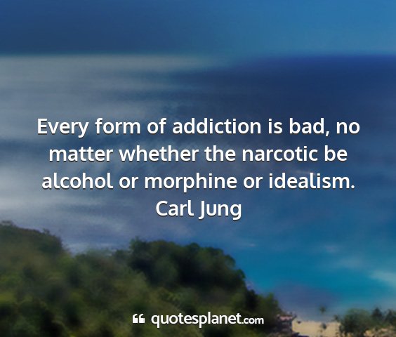 Carl jung - every form of addiction is bad, no matter whether...