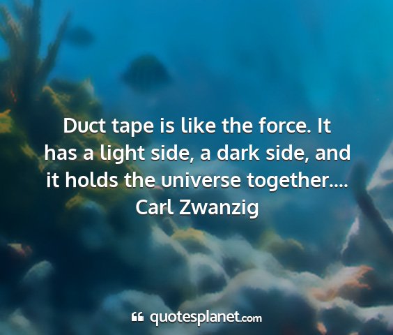 Carl zwanzig - duct tape is like the force. it has a light side,...