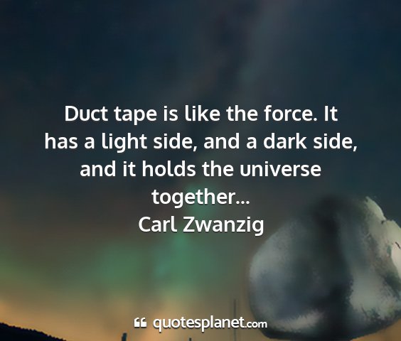 Carl zwanzig - duct tape is like the force. it has a light side,...