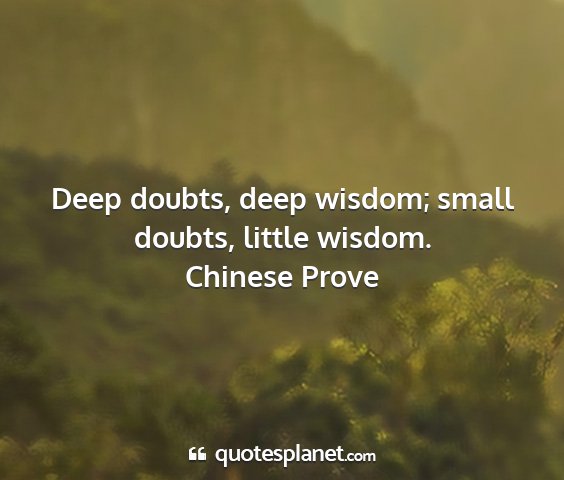 Chinese prove - deep doubts, deep wisdom; small doubts, little...