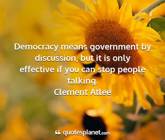 Clement atlee - democracy means government by discussion, but it...