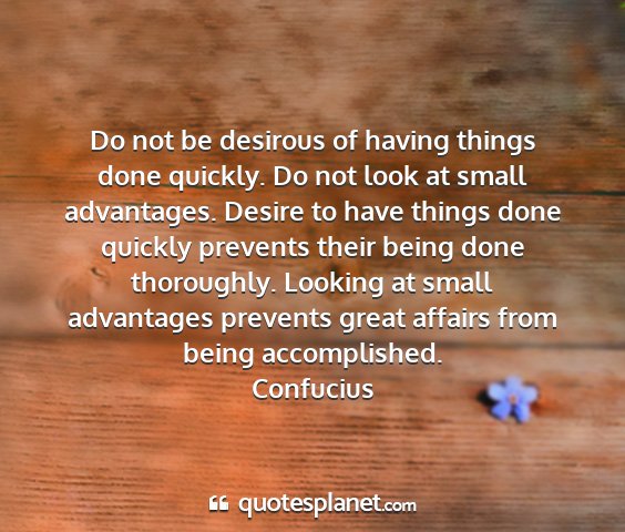 Confucius - do not be desirous of having things done quickly....