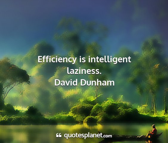 David dunham - efficiency is intelligent laziness....