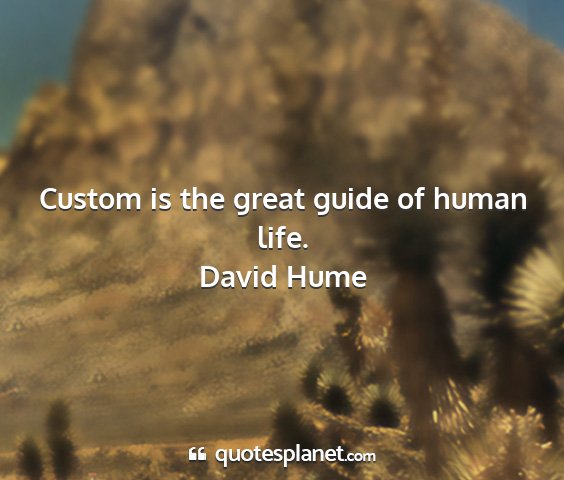 David hume - custom is the great guide of human life....