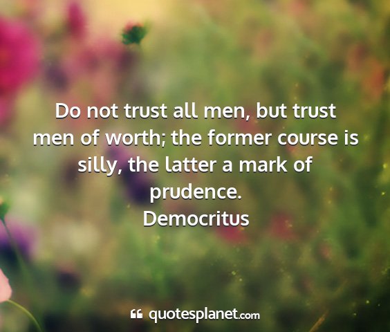 Democritus - do not trust all men, but trust men of worth; the...