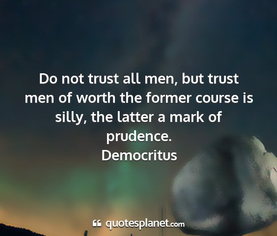 Democritus - do not trust all men, but trust men of worth the...