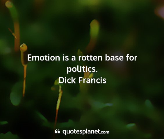 Dick francis - emotion is a rotten base for politics....