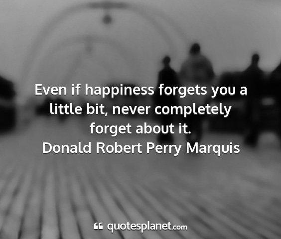 Donald robert perry marquis - even if happiness forgets you a little bit, never...