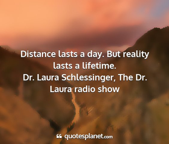 Dr. laura schlessinger, the dr. laura radio show - distance lasts a day. but reality lasts a...
