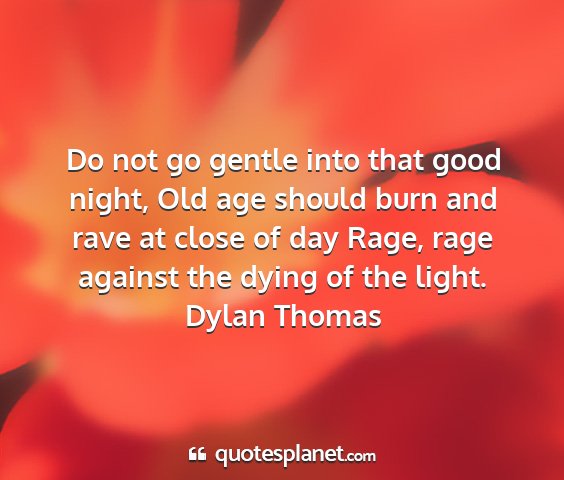 Dylan thomas - do not go gentle into that good night, old age...