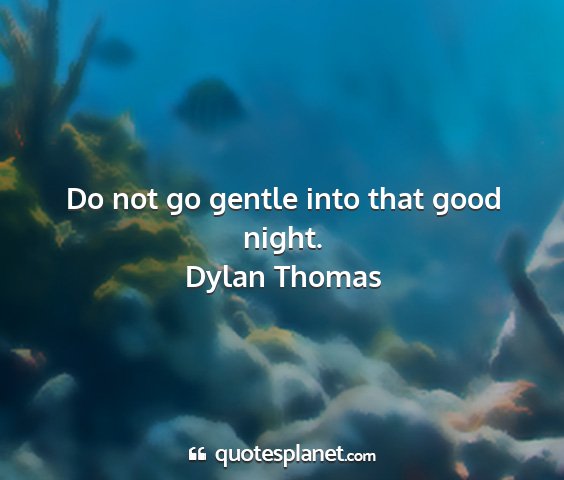 Dylan thomas - do not go gentle into that good night....