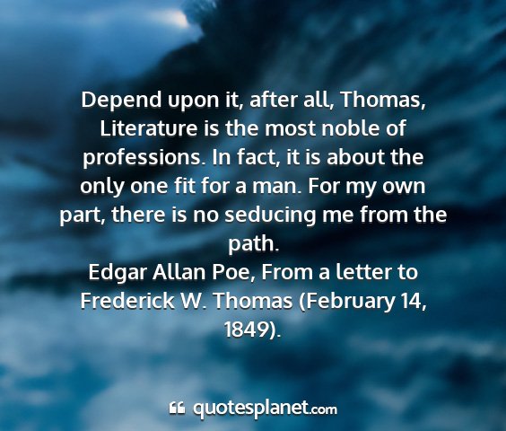 Edgar allan poe, from a letter to frederick w. thomas (february 14, 1849). - depend upon it, after all, thomas, literature is...