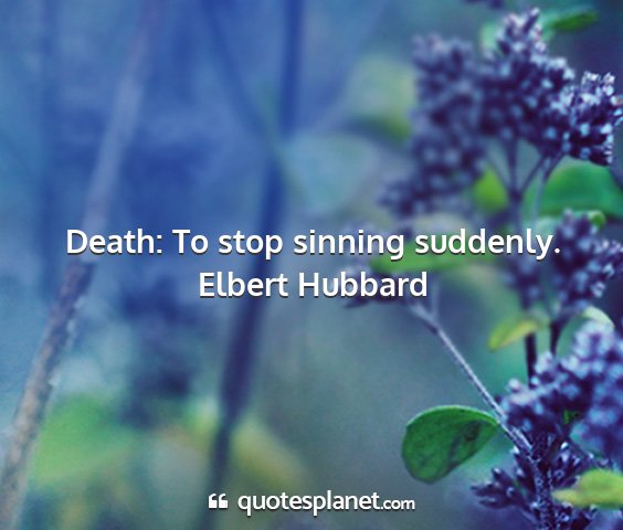 Elbert hubbard - death: to stop sinning suddenly....