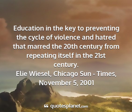 Elie wiesel, chicago sun - times, november 5, 2001 - education in the key to preventing the cycle of...