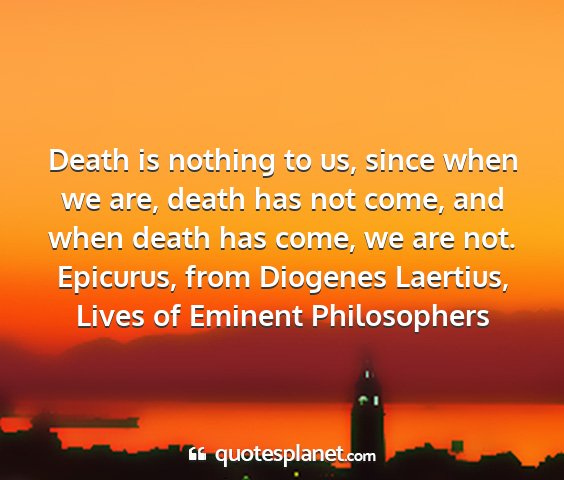 Epicurus, from diogenes laertius, lives of eminent philosophers - death is nothing to us, since when we are, death...