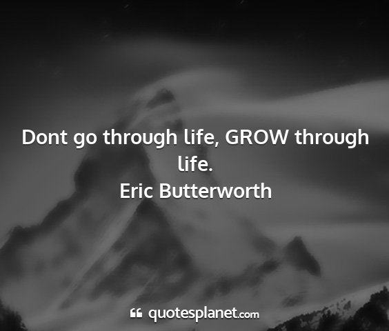 Eric butterworth - dont go through life, grow through life....