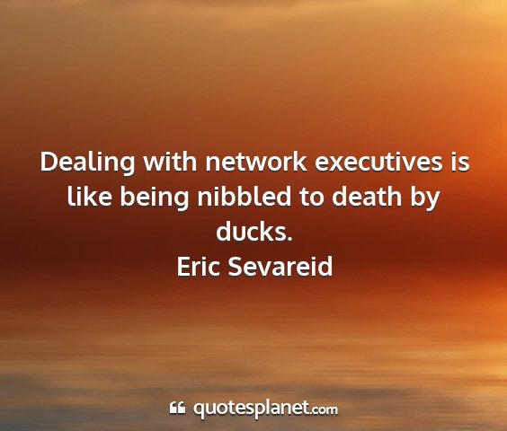 Eric sevareid - dealing with network executives is like being...