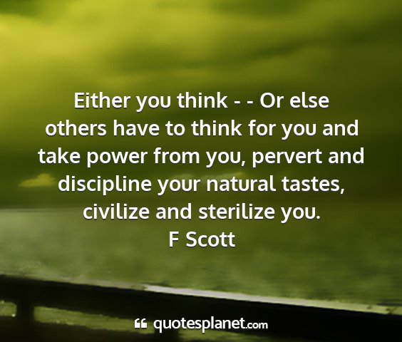 F scott - either you think - - or else others have to think...