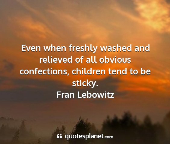 Fran lebowitz - even when freshly washed and relieved of all...