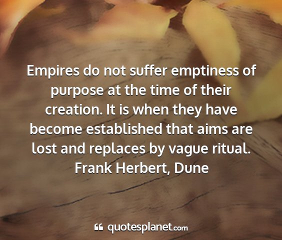 Frank herbert, dune - empires do not suffer emptiness of purpose at the...