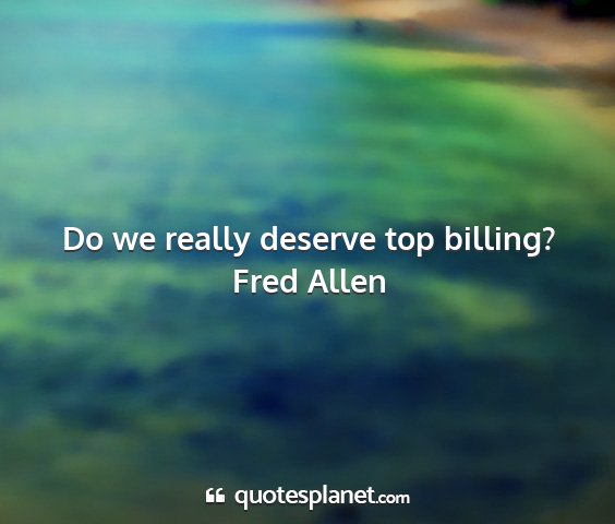 Fred allen - do we really deserve top billing?...