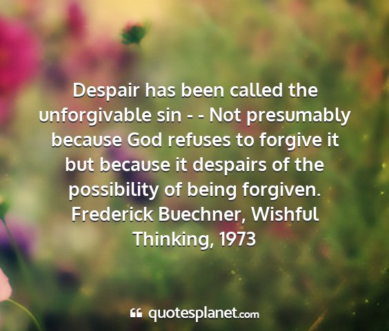Frederick buechner, wishful thinking, 1973 - despair has been called the unforgivable sin - -...