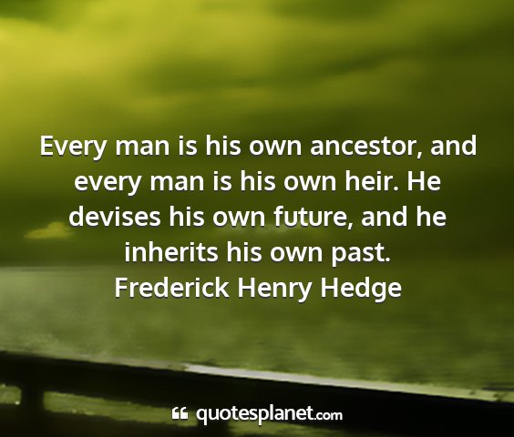 Frederick henry hedge - every man is his own ancestor, and every man is...