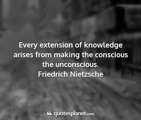 Friedrich nietzsche - every extension of knowledge arises from making...