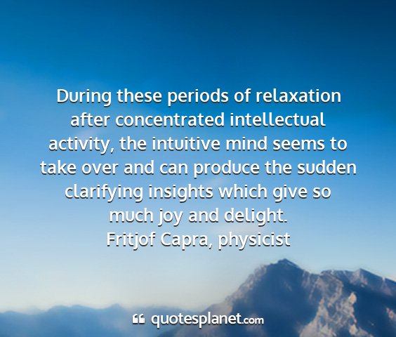 Fritjof capra, physicist - during these periods of relaxation after...