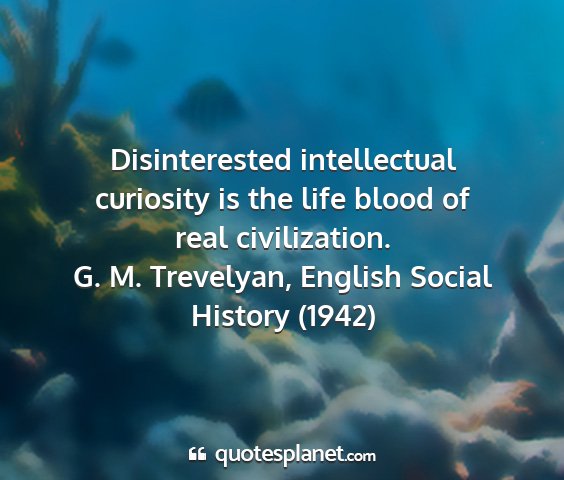 G. m. trevelyan, english social history (1942) - disinterested intellectual curiosity is the life...