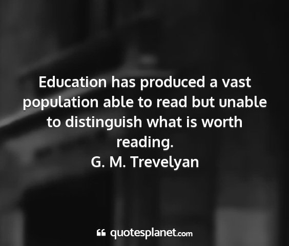 G. m. trevelyan - education has produced a vast population able to...