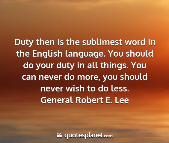 General robert e. lee - duty then is the sublimest word in the english...