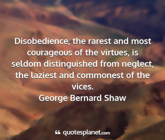 George bernard shaw - disobedience, the rarest and most courageous of...