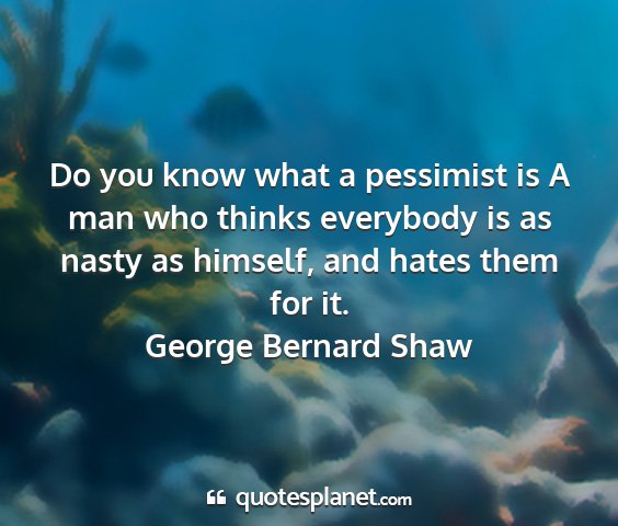 George bernard shaw - do you know what a pessimist is a man who thinks...