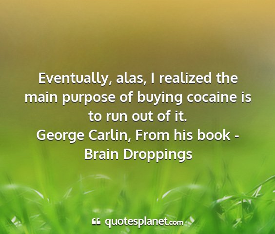 George carlin, from his book - brain droppings - eventually, alas, i realized the main purpose of...