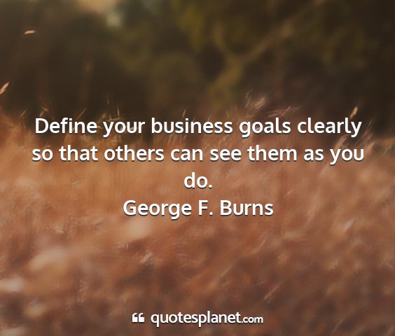 George f. burns - define your business goals clearly so that others...