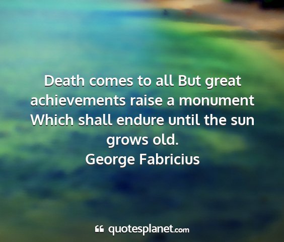 George fabricius - death comes to all but great achievements raise a...