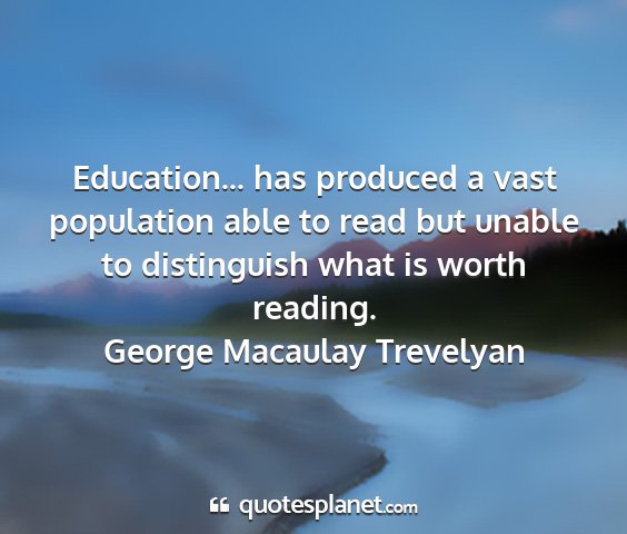 George macaulay trevelyan - education... has produced a vast population able...