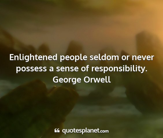 George orwell - enlightened people seldom or never possess a...