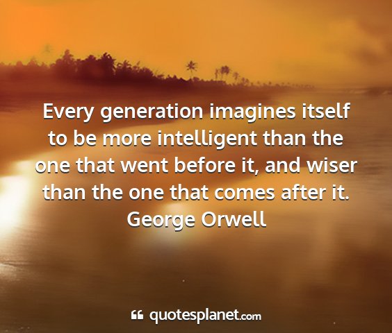 George orwell - every generation imagines itself to be more...
