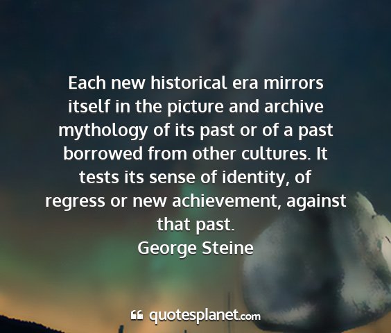 George steine - each new historical era mirrors itself in the...