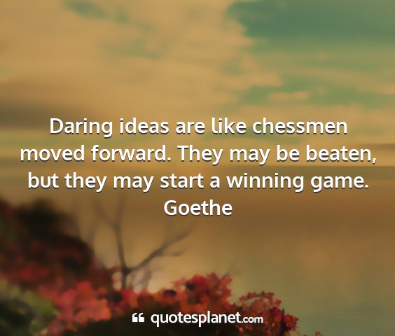 Goethe - daring ideas are like chessmen moved forward....