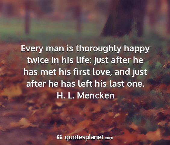 H. l. mencken - every man is thoroughly happy twice in his life:...